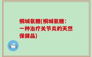 桐城氨糖(桐城氨糖：一种治疗关节炎的天然保健品)