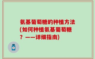 氨基葡萄糖的种植方法(如何种植氨基葡萄糖？——详细指南)