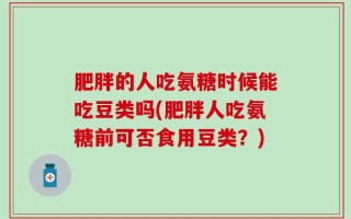 肥胖的人吃氨糖时候能吃豆类吗(肥胖人吃氨糖前可否食用豆类？)