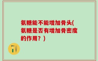 氨糖能不能增加骨头(氨糖是否有增加骨密度的作用？)