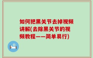 如何把黑关节去掉视频讲解(去除黑关节的视频教程——简单易行)