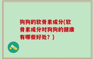 狗狗的软骨素成分(软骨素成分对狗狗的健康有哪些好处？)