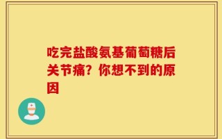 吃完盐酸氨基葡萄糖后关节痛？你想不到的原因