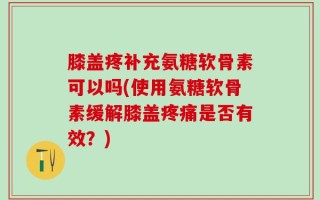 膝盖疼补充氨糖软骨素可以吗(使用氨糖软骨素缓解膝盖疼痛是否有效？)