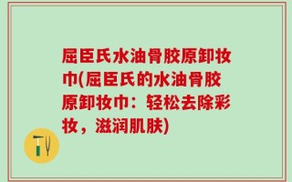 屈臣氏水油骨胶原卸妆巾(屈臣氏的水油骨胶原卸妆巾：轻松去除彩妆，滋润肌肤)