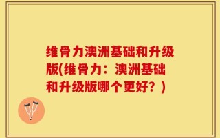 维骨力澳洲基础和升级版(维骨力：澳洲基础和升级版哪个更好？)