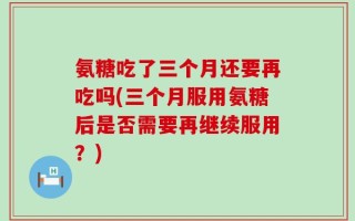 氨糖吃了三个月还要再吃吗(三个月服用氨糖后是否需要再继续服用？)