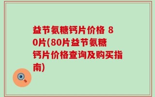益节氨糖钙片价格 80片(80片益节氨糖钙片价格查询及购买指南)