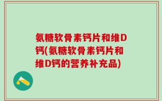 氨糖软骨素钙片和维D钙(氨糖软骨素钙片和维D钙的营养补充品)