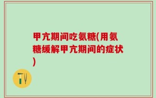 甲亢期间吃氨糖(用氨糖缓解甲亢期间的症状)