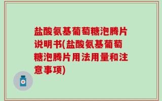 盐酸氨基葡萄糖泡腾片说明书(盐酸氨基葡萄糖泡腾片用法用量和注意事项)