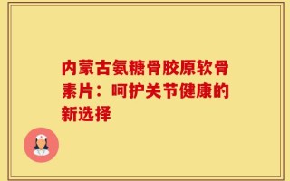 内蒙古氨糖骨胶原软骨素片：呵护关节健康的新选择