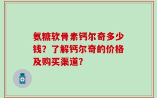氨糖软骨素钙尔奇多少钱？了解钙尔奇的价格及购买渠道？