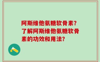 阿斯维他氨糖软骨素？了解阿斯维他氨糖软骨素的功效和用法？