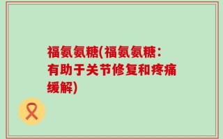 福氨氨糖(福氨氨糖：有助于关节修复和疼痛缓解)