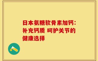 日本氨糖软骨素加钙：补充钙质 呵护关节的健康选择
