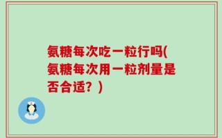氨糖每次吃一粒行吗(氨糖每次用一粒剂量是否合适？)