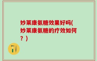 妙莱康氨糖效果好吗(妙莱康氨糖的疗效如何？)