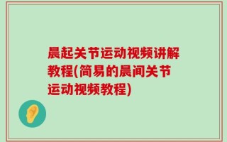 晨起关节运动视频讲解教程(简易的晨间关节运动视频教程)