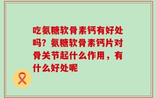 吃氨糖软骨素钙有好处吗？氨糖软骨素钙片对骨关节起什么作用，有什么好处呢