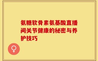氨糖软骨素氨基酸直播间关节健康的秘密与养护技巧