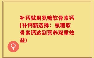 补钙就用氨糖软骨素钙(补钙新选择：氨糖软骨素钙达到营养双重效益)