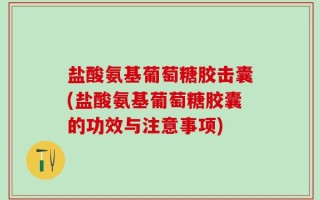 盐酸氨基葡萄糖胶击囊(盐酸氨基葡萄糖胶囊的功效与注意事项)