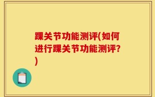 踝关节功能测评(如何进行踝关节功能测评？)