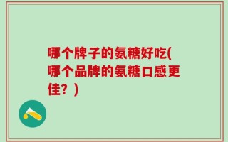 哪个牌子的氨糖好吃(哪个品牌的氨糖口感更佳？)
