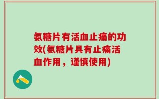 氨糖片有活血止痛的功效(氨糖片具有止痛活血作用，谨慎使用)