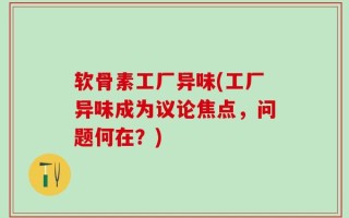 软骨素工厂异味(工厂异味成为议论焦点，问题何在？)