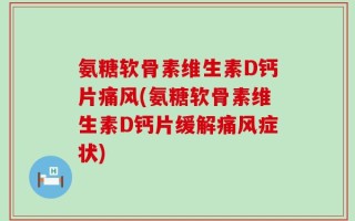 氨糖软骨素维生素D钙片痛风(氨糖软骨素维生素D钙片缓解痛风症状)