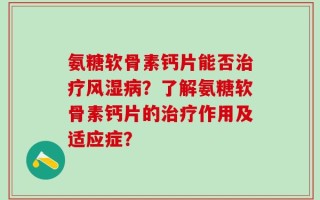 氨糖软骨素钙片能否治疗风湿病？了解氨糖软骨素钙片的治疗作用及适应症？