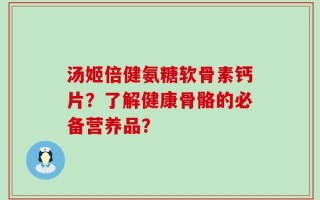 汤姬倍健氨糖软骨素钙片？了解健康骨骼的必备营养品？