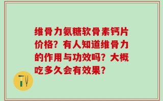 维骨力氨糖软骨素钙片价格？有人知道维骨力的作用与功效吗？大概吃多久会有效果？
