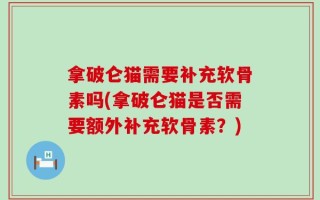 拿破仑猫需要补充软骨素吗(拿破仑猫是否需要额外补充软骨素？)