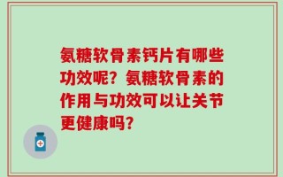 氨糖软骨素钙片有哪些功效呢？氨糖软骨素的作用与功效可以让关节更健康吗？