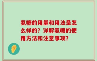 氨糖的用量和用法是怎么样的？详解氨糖的使用方法和注意事项？