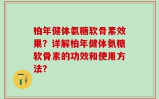 柏年健体氨糖软骨素效果？详解柏年健体氨糖软骨素的功效和使用方法？