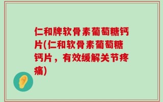仁和牌软骨素葡萄糖钙片(仁和软骨素葡萄糖钙片，有效缓解关节疼痛)