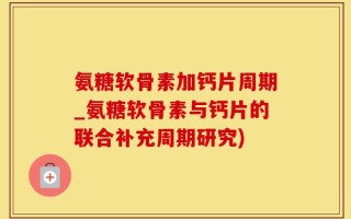 氨糖软骨素加钙片周期_氨糖软骨素与钙片的联合补充周期研究)