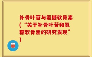 补骨叶苷与氨糖软骨素(“关于补骨叶苷和氨糖软骨素的研究发现”)