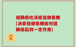 结肠癌吃汤臣倍健氨糖(汤臣倍健氨糖能对结肠癌起到一定作用)