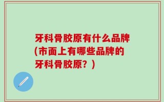 牙科骨胶原有什么品牌(市面上有哪些品牌的牙科骨胶原？)