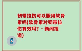 韧带拉伤可以服用软骨素吗(软骨素对韧带拉伤有效吗？- 新闻报道)