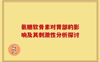 氨糖软骨素对胃部的影响及其刺激性分析探讨