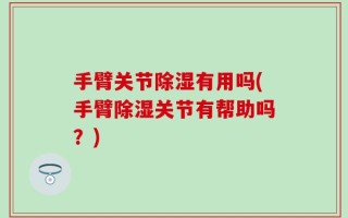 手臂关节除湿有用吗(手臂除湿关节有帮助吗？)