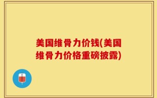 美国维骨力价钱(美国维骨力价格重磅披露)