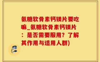 氨糖软骨素钙镁片要吃嘛_氨糖软骨素钙镁片：是否需要服用？了解其作用与适用人群)