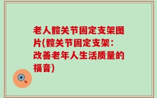 老人髋关节固定支架图片(髋关节固定支架：改善老年人生活质量的福音)
